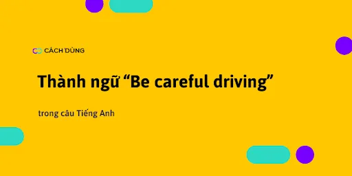 "Be careful driving" nghĩa là gì. Ví dụ cách nói trong Tiếng Anh